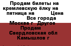 Продам билеты на кремлевскую ёлку на 29.12 пятница на 10.00 › Цена ­ 5 000 - Все города, Москва г. Другое » Продам   . Свердловская обл.,Камышлов г.